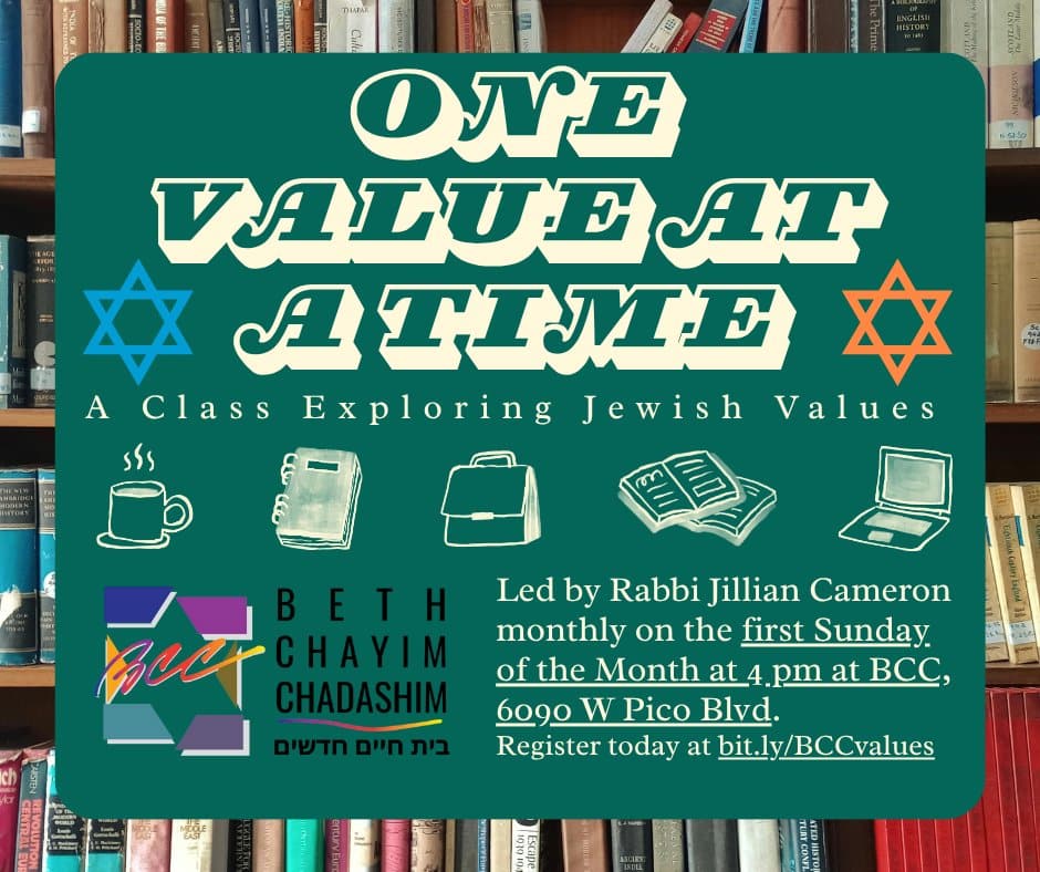 THIS SUNDAY
One Value at a Time: A Class Exploring Jewish Values
Coming up: Sunday, January 4, 4 pm

During the High Holy Days, Rabbi Jillian spoke about using our moral voices and living our values in real ways every day. Watch the sermon on BCC's Youtube channel!

Each month we explore a different Jewish value from their origins in our texts to practical application in our lives now.  Let’s strengthen our knowledge of our values together! In person at BCC, the first Sunday of each month. Led by Rabbi Jillian Cameron.

RSVP at bit.ly/BCCvalues

#BCC #BethChayimChadashim #LGBT #LGBTQ #LGBTQIA #GayJews #LesbianJews #TransJews #QueerJews #JewishLA #LosAngeles #JewishValues #JewishEthics