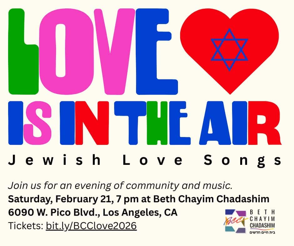 Love is in the Air - Jewish Love Songs
Saturday, February 21 
Doors: 6:30 pm
Event: 7 pm

Join us for a celebratory evening concert following Havdalah featuring Cantorial Soloist Raymond Zachary, the JAC string trio and Gee Rabe on accordion. In these difficult times, let us come together to celebrate joy and hope in our beloved, shared community.

RSVP at bit.ly/BCClove2026

#BCC #BethChayimChadashim #LGBT #LGBTQ #LGBTQIA #GayJews #LesbianJews #TransJews #QueerJews #JewishLA #LosAngeles
