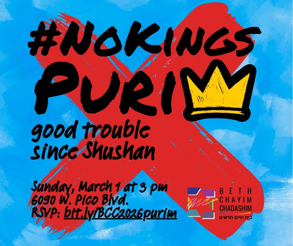 #NoKings Purim
Sunday, March 1, 3 pm

Join us for our annual Purim shpiel, megillah reading, and more! Want to sign up to help with the festivities? If you want to be a megillah reader, a purim shpiel player, or a volunteer for the event, please reach out to the BCC office at bcc@bcc-la.org.

�We're also soliciting pictures of protest signs -- send us a picture of your favorite sign at bcc@bcc-la.org.

RSVP for #NoKings Purim at bit.ly/BCC2026purim

#BCC #BethChayimChadashim #LGBT #LGBTQ #LGBTQIA #GayJews #LesbianJews #TransJews #QueerJews #JewishLA #LosAngeles #Purim #NoKingsPurim