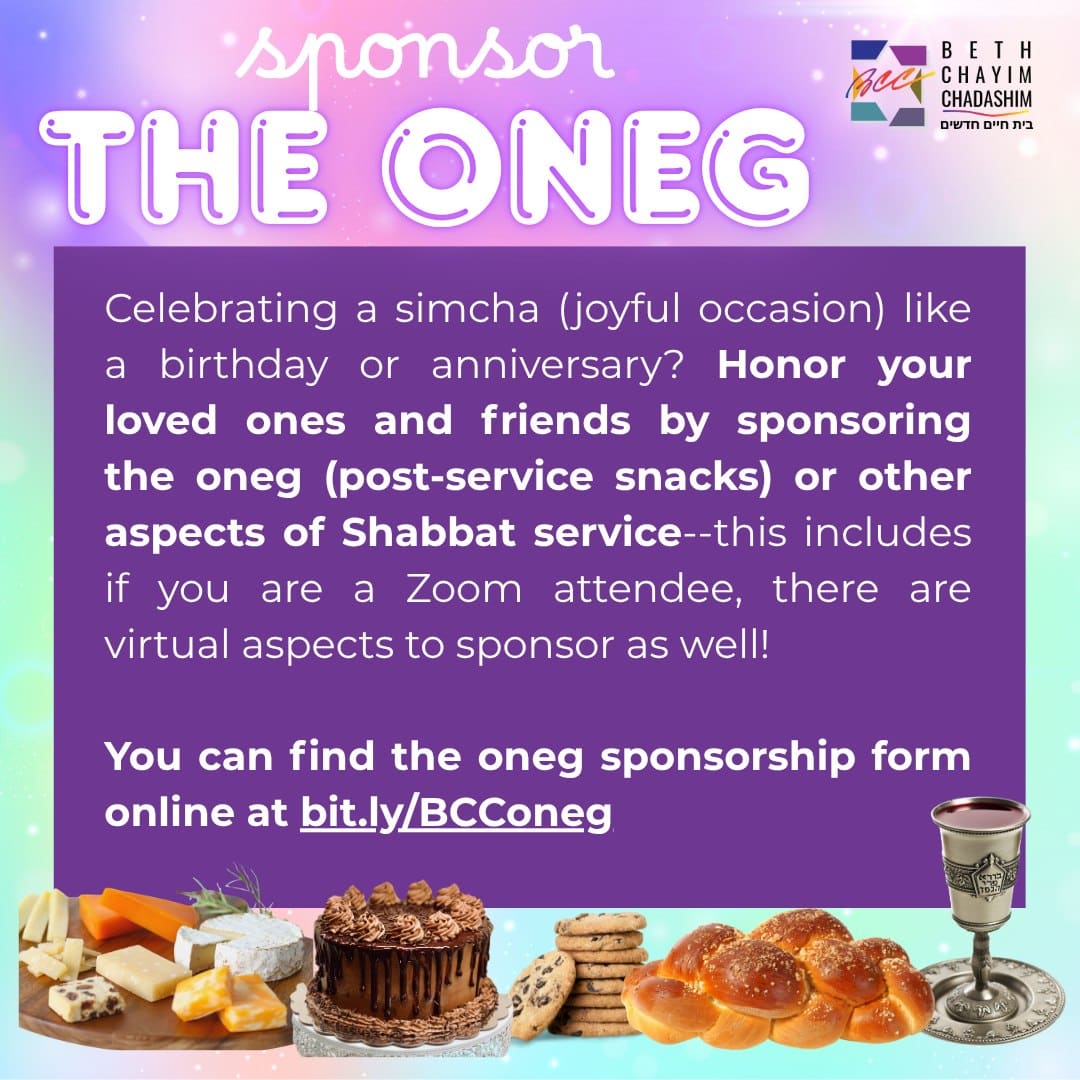 Celebrating a simcha (joyful occasion) like a birthday or anniversary? Honor your loved ones and friends by sponsoring the oneg (post-service snacks) or other aspects of Shabbat service--this includes if you are a Zoom attendee, there are virtual aspects to sponsor as well!

Sponsor at bit.ly/BCConeg

#BCC #BethChayimChadashim #LGBT #LGBTQ #LGBTQIA #GayJews #LesbianJews #TransJews #QueerJews #JewishLA #LosAngeles #Oneg #ShabbatOneg
